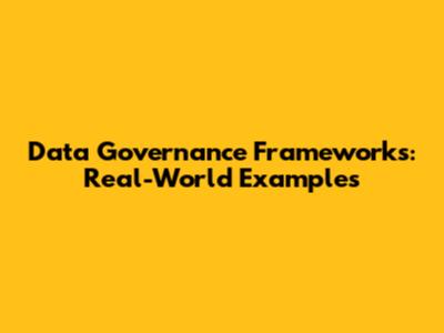 Data Governance Frameworks: Real-World Examples