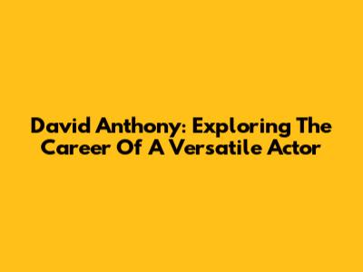 David Anthony: Exploring The Career Of A Versatile Actor
