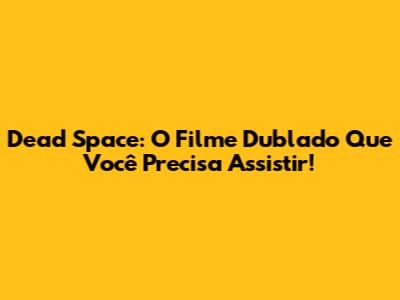 Dead Space: O Filme Dublado Que Você Precisa Assistir!