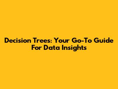 Decision Trees: Your Go-To Guide For Data Insights