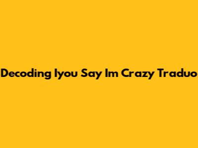 Decoding 'Iyou Say I'm Crazy Traduo'