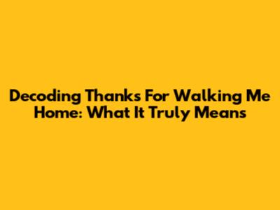 Decoding 'Thanks For Walking Me Home': What It Truly Means