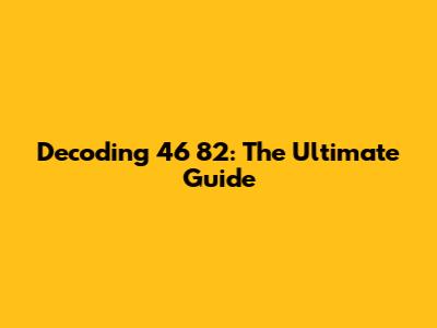 Decoding 46 82: The Ultimate Guide
