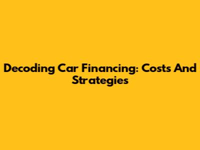 Decoding Car Financing: Costs And Strategies