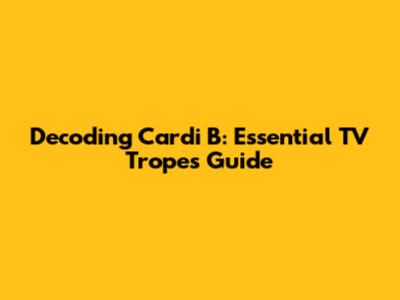 Decoding Cardi B: Essential TV Tropes Guide