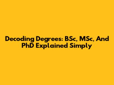 Decoding Degrees: BSc, MSc, And PhD Explained Simply