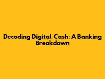 Decoding Digital Cash: A Banking Breakdown