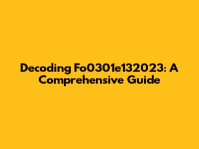 Decoding Fo0301e132023: A Comprehensive Guide