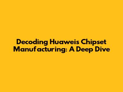 Decoding Huawei's Chipset Manufacturing: A Deep Dive