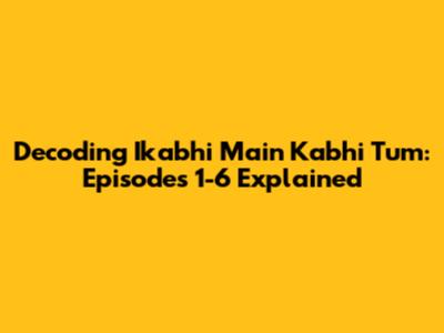 Decoding Ikabhi Main Kabhi Tum: Episodes 1-6 Explained