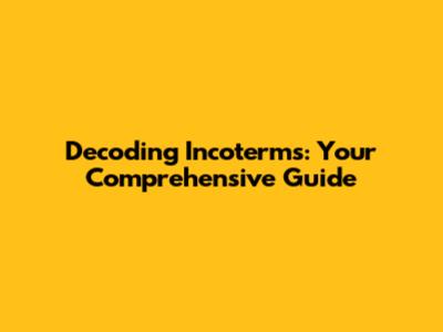 Decoding Incoterms: Your Comprehensive Guide