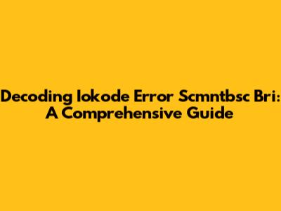 Decoding Iokode Error Scmntbsc Bri: A Comprehensive Guide