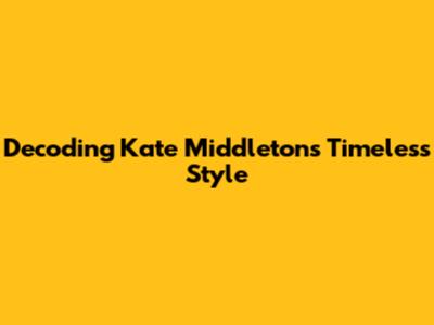 Decoding Kate Middleton's Timeless Style