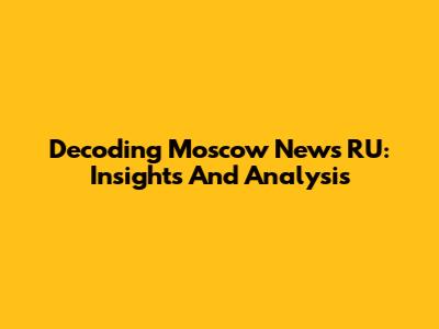 Decoding Moscow News RU: Insights And Analysis