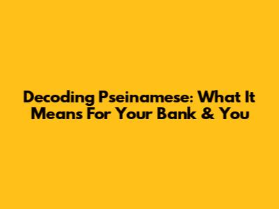Decoding Pseinamese: What It Means For Your Bank & You