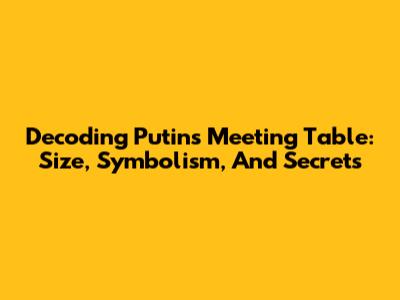 Decoding Putin's Meeting Table: Size, Symbolism, And Secrets