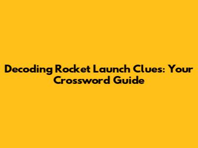Decoding Rocket Launch Clues: Your Crossword Guide