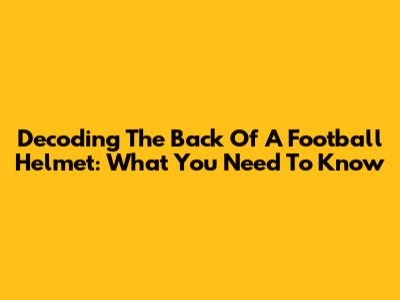 Decoding The Back Of A Football Helmet: What You Need To Know