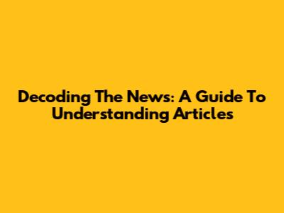 Decoding The News: A Guide To Understanding Articles