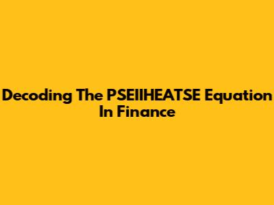 Decoding The PSEIIHEATSE Equation In Finance