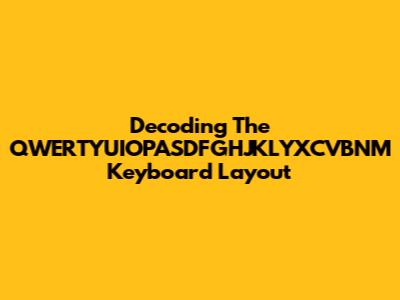 Decoding The QWERTYUIOPASDFGHJKLYXCVBNM Keyboard Layout
