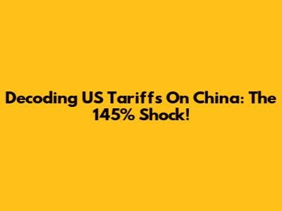 Decoding US Tariffs On China: The 145% Shock!