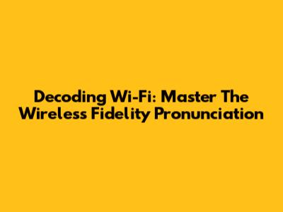 Decoding Wi-Fi: Master The Wireless Fidelity Pronunciation