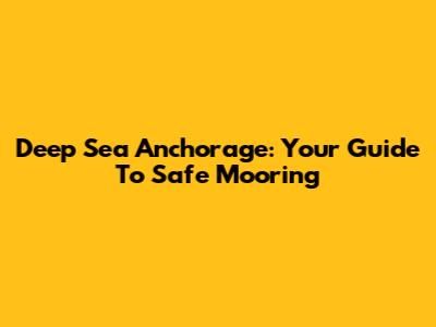 Deep Sea Anchorage: Your Guide To Safe Mooring