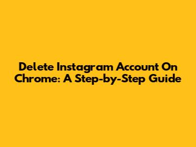 Delete Instagram Account On Chrome: A Step-by-Step Guide