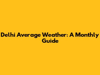 Delhi Average Weather: A Monthly Guide