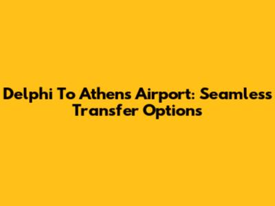 Delphi To Athens Airport: Seamless Transfer Options