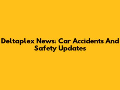 Deltaplex News: Car Accidents And Safety Updates