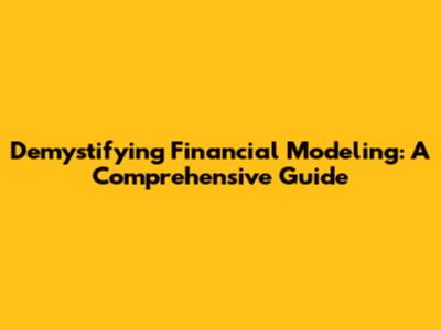 Demystifying Financial Modeling: A Comprehensive Guide