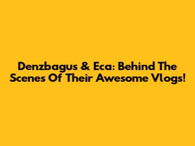 Denzbagus & Eca: Behind The Scenes Of Their Awesome Vlogs!
