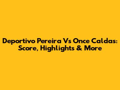 Deportivo Pereira Vs Once Caldas: Score, Highlights & More