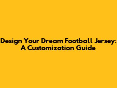 Design Your Dream Football Jersey: A Customization Guide