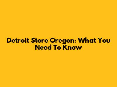 Detroit Store Oregon: What You Need To Know