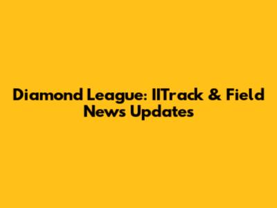 Diamond League: IITrack & Field News Updates