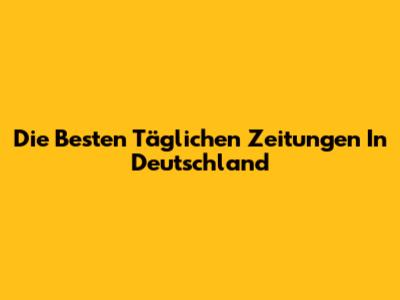 Die Besten Täglichen Zeitungen In Deutschland