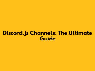 Discord.js Channels: The Ultimate Guide