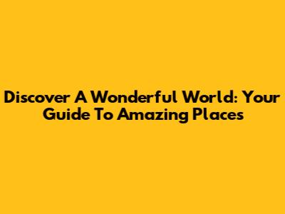 Discover A Wonderful World: Your Guide To Amazing Places
