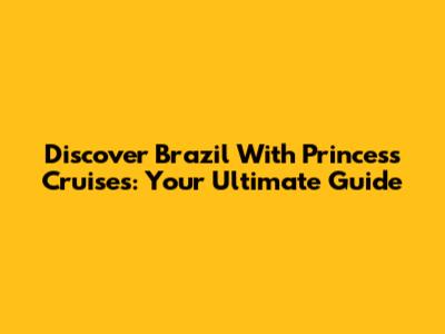 Discover Brazil With Princess Cruises: Your Ultimate Guide
