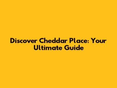 Discover Cheddar Place: Your Ultimate Guide