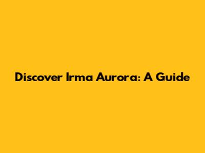 Discover Irma Aurora: A Guide