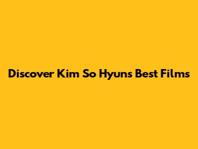 Discover Kim So Hyun's Best Films