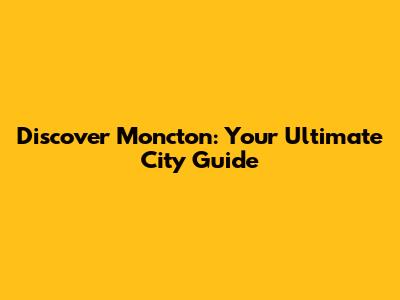Discover Moncton: Your Ultimate City Guide