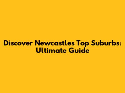 Discover Newcastle's Top Suburbs: Ultimate Guide