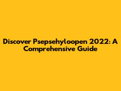 Discover Psepsehyloopen 2022: A Comprehensive Guide