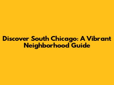 Discover South Chicago: A Vibrant Neighborhood Guide