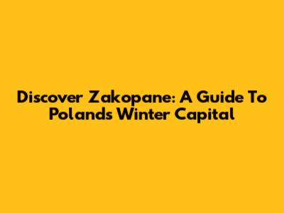 Discover Zakopane: A Guide To Poland's Winter Capital